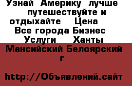   Узнай  Америку  лучше....путешествуйте и отдыхайте  › Цена ­ 1 - Все города Бизнес » Услуги   . Ханты-Мансийский,Белоярский г.